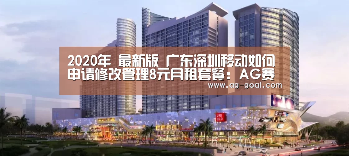 2020年 最新版 广东深圳移动如何申请修改管理8元月租套餐:AG赛事(图1) AG体育