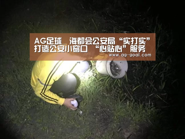 AG足球_
海都会公安局“实打实”打造公安小窗口 “心贴心”服务黎民大民生(图4) AG赛事
