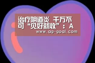 治疗阴道炎 千万不可“见好就收”:AG赛事(图1) AG篮球