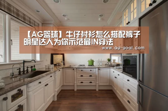 【AG篮球】牛仔衬衫怎么搭配裤子 明星达人为你示范最IN穿法(图3) AG足球