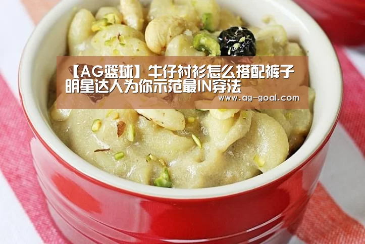 【AG篮球】牛仔衬衫怎么搭配裤子 明星达人为你示范最IN穿法(图1) AG篮球