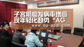 子宫肌瘤发病率增高现年轻化趋势“AG赛事”(图1) AG篮球