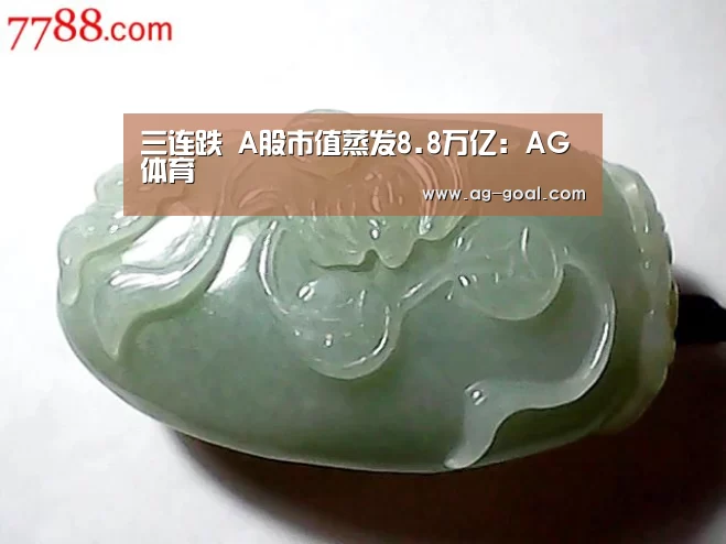 三连跌 A股市值蒸发8.8万亿:AG体育(图1) AG体育